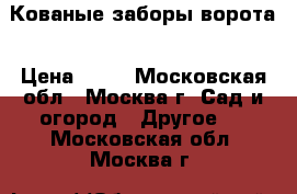 Кованые заборы ворота › Цена ­ 10 - Московская обл., Москва г. Сад и огород » Другое   . Московская обл.,Москва г.